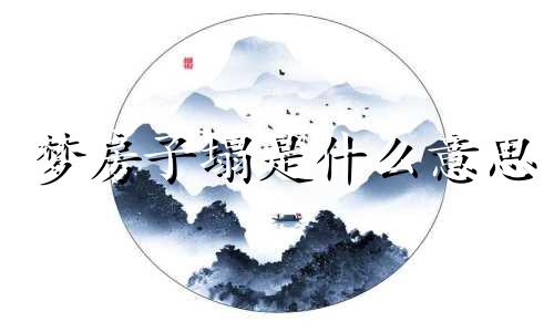梦房子塌是什么意思 梦见房子到塌好吗