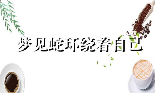 梦见蛇环绕着自己 梦见蛇绕着走是什么意思