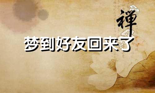 梦到好友回来了 梦见好朋友回来了是怎么回事