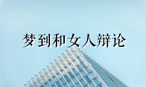梦到和女人辩论 梦见和女人吵架是啥意思