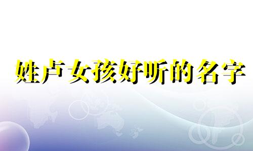 姓卢女孩好听的名字 姓卢的女宝宝名字大全