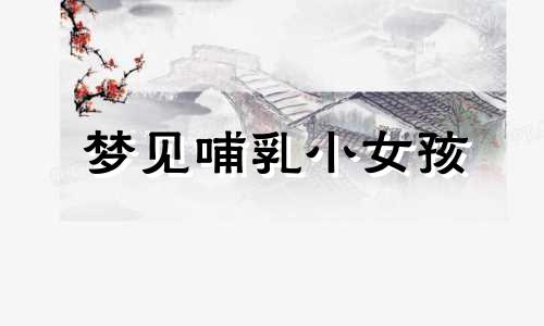 梦见哺乳小女孩 梦见女人母乳喂养孩子